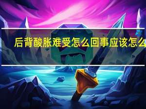 后背酸胀难受怎么回事应该怎么办（后背酸胀难受怎么回事）