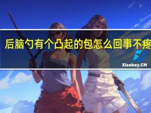 后脑勺有个凸起的包怎么回事不疼不痒（后脑勺有个凸起的包怎么回事）