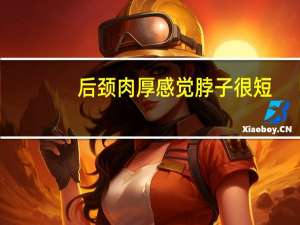后颈肉厚感觉脖子很短（后颈肉厚怎么减）
