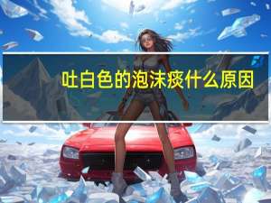 吐白色的泡沫痰什么原因（咳吐白色泡沫痰是怎么回事）