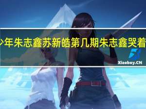向上吧少年朱志鑫苏新皓第几期 朱志鑫哭着说慢点苏新皓