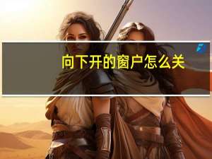 向下开的窗户怎么关