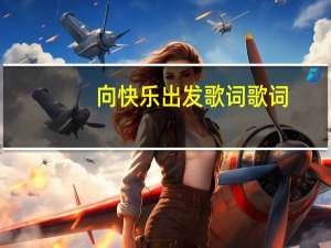 向快乐出发歌词歌词（向快乐出发歌词 群星）
