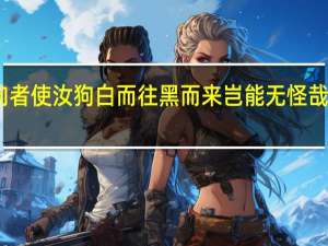 向者使汝狗白而往黑而来岂能无怪哉的意思