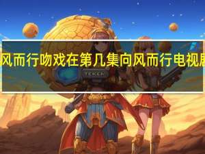 向風而行吻戲在第幾集 向風而行電視劇四十集