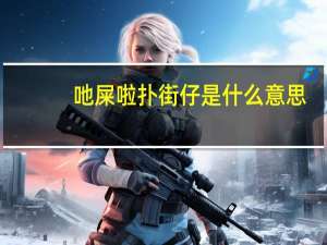 吔屎啦扑街仔是什么意思（扑街仔是什么意思）