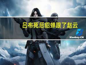 吕布死后貂蝉跟了赵云（貂蝉爱吕布还是赵云）