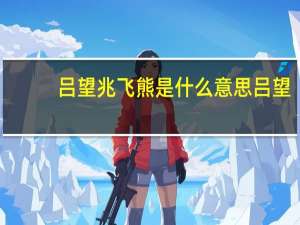 吕望兆飞熊是什么意思 吕望