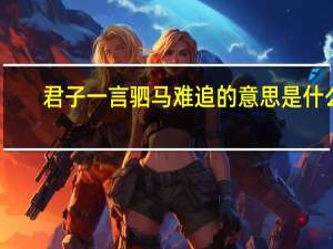 君子一言驷马难追的意思是什么