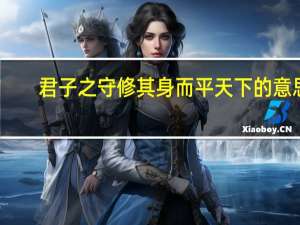 君子之守修其身而平天下的意思（君子之守修其身而天下平）