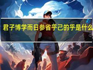 君子博学而日参省乎己的乎是什么意思（君子博学而日参省乎己的乎）