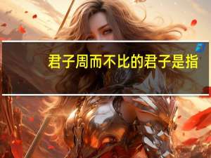 君子周而不比的君子是指（君子不器 周而不比的意思是什么）