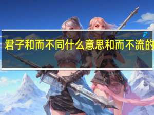 君子和而不同什么意思和而不流的出处