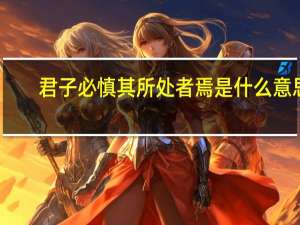 君子必慎其所处者焉是什么意思