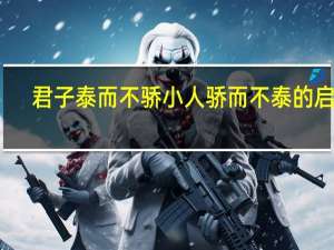 君子泰而不骄小人骄而不泰的启示（君子泰而不骄小人骄而不泰）