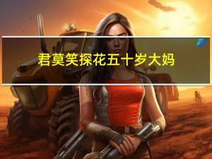 君莫笑探花五十岁大妈（玩了一个五十岁大妈）