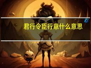君行令臣行意什么意思