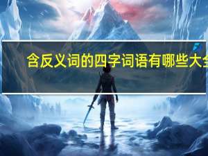 含反义词的四字词语有哪些大全（含反义词的四字词语）