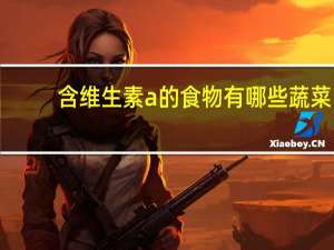 含维生素a的食物有哪些蔬菜（含维生素A有哪些食物和水果蔬菜）