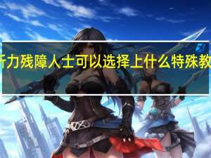 听力残障人士可以选择上什么特殊教育大学