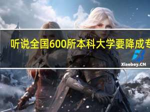 听说全国600所本科大学要降成专科，是真的吗