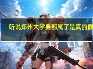 听说郑州大学要部属了是真的假的