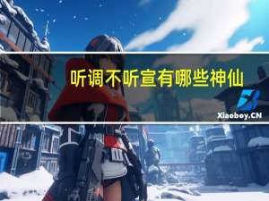 听调不听宣有哪些神仙（听调不听宣什么意思）