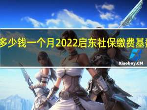 启东社保多少钱一个月　2022启东社保缴费基数及比例一览表