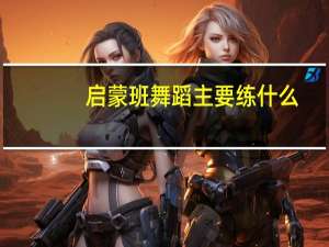 启蒙班舞蹈主要练什么