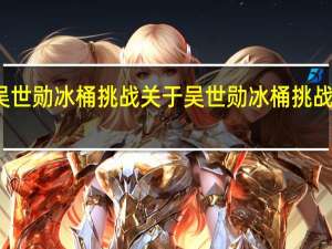 吴世勋冰桶挑战 关于吴世勋冰桶挑战的介绍