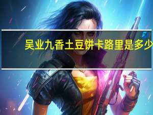 吴业九香 土豆饼卡路里是多少