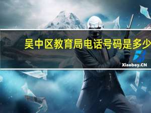 吴中区教育局电话号码是多少（吴中区教育局电话）