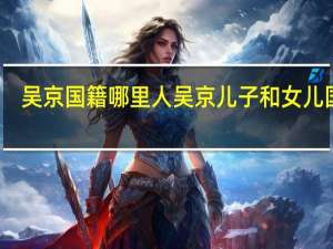 吴京国籍哪里人 吴京儿子和女儿国籍