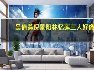 吴倩莲倪景阳林忆莲三人好像（倪景阳吴倩莲）