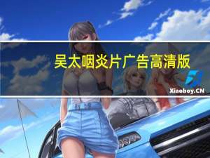 吴太咽炎片广告高清版（吴太咽炎片广告）