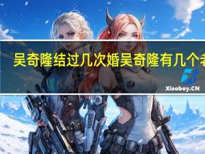 吴奇隆结过几次婚 吴奇隆有几个老婆