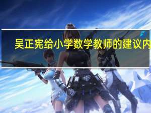 吴正宪给小学数学教师的建议内容（吴正宪给小学数学教师的建议）