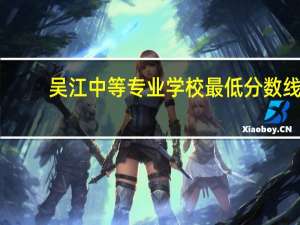 吴江中等专业学校最低分数线