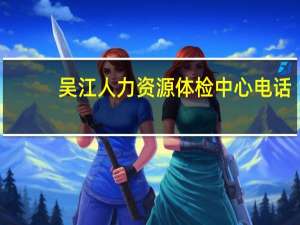 吴江人力资源体检中心电话（吴江人力资源体检中心）