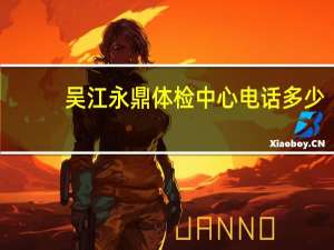 吴江永鼎体检中心电话多少（吴江永鼎）