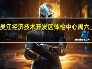 吴江经济技术开发区体检中心周六上班不