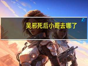 吴邪死后小哥去哪了（小哥为什么只对吴邪好）