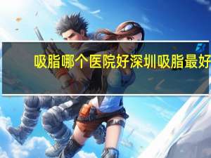吸脂哪个医院好 深圳吸脂最好的医院是哪个a