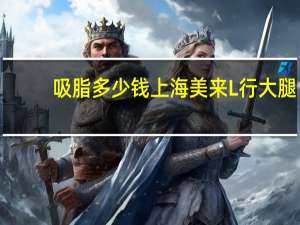 吸脂多少钱上海美来L行 大腿抽脂需要多少钱