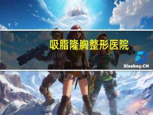 吸脂隆胸整形医院？怎么样吸脂隆胸