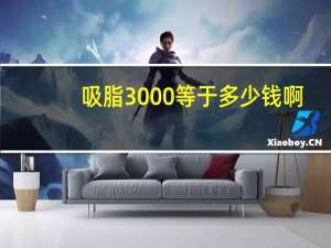 吸脂3000等于多少钱啊？全身吸脂减肥手术要多少钱