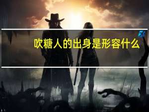 吹糖人的出身是形容什么（吹糖人的出身）
