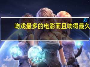 吻戏最多的电影而且吻得最久（吻戏最多的电影）