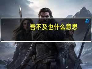 吾不及也什么意思