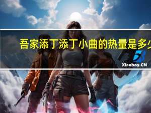 吾家添丁 添丁小曲的热量是多少